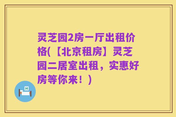 灵芝园2房一厅出租价格(【北京租房】灵芝园二居室出租,实惠好房等你来!)