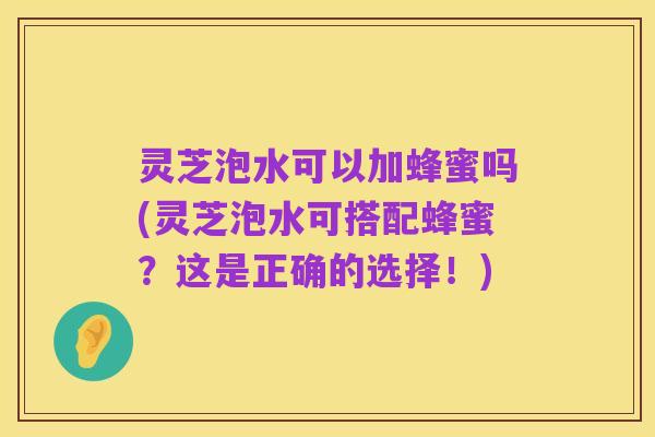 灵芝泡水可以加蜂蜜吗(灵芝泡水可搭配蜂蜜?这是正确的选择!)