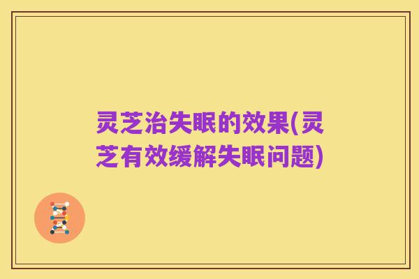 灵芝治失眠的效果(灵芝有效缓解失眠问题)