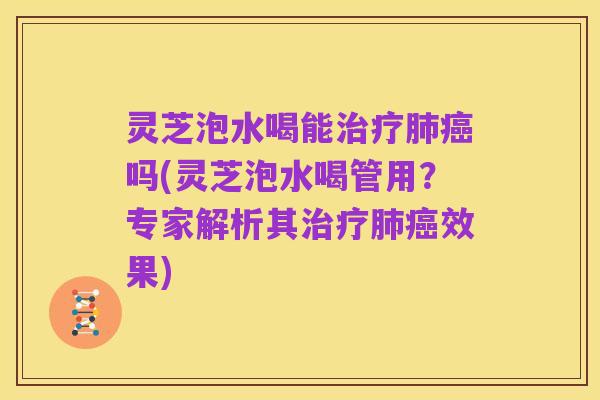 灵芝泡水喝能治疗肺癌吗(灵芝泡水喝管用?专家解析其治疗肺癌效果)
