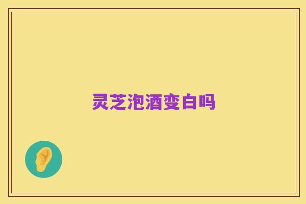 灵芝泡酒变白吗