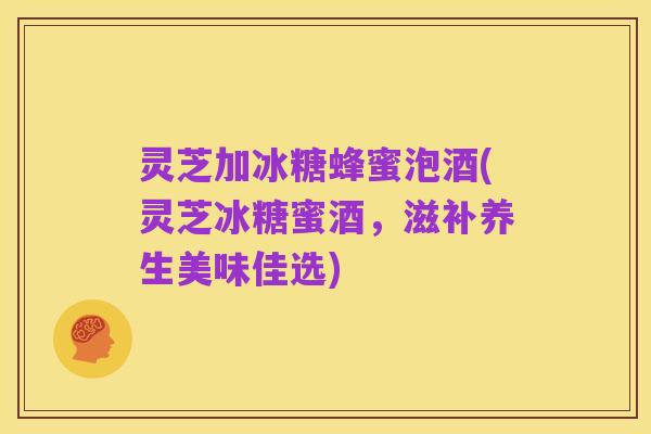 灵芝加冰糖蜂蜜泡酒(灵芝冰糖蜜酒,滋补养生美味佳选)