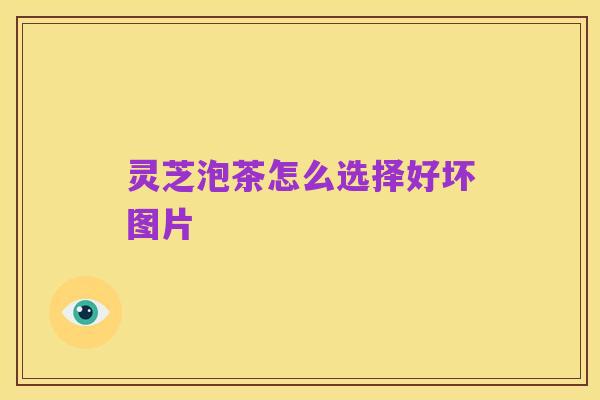 灵芝泡茶怎么选择好坏图片