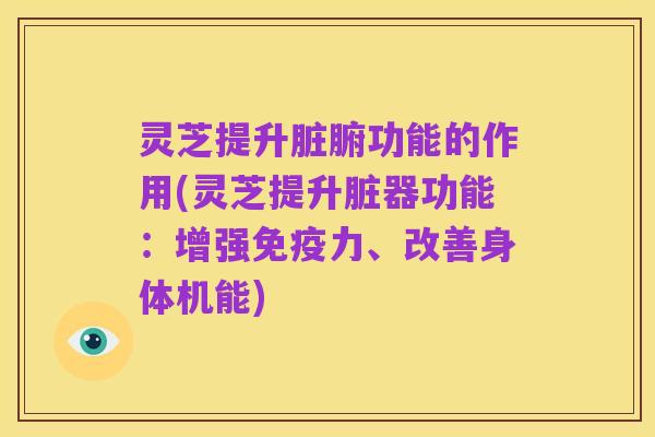 灵芝提升脏腑功能的作用(灵芝提升脏器功能：增强免疫力、改善身体机能)