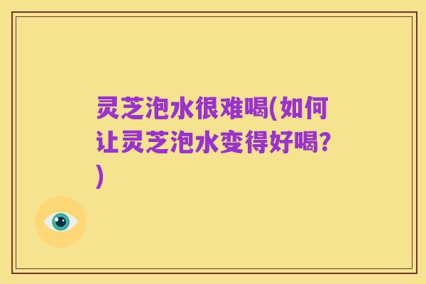 灵芝泡水很难喝(如何让灵芝泡水变得好喝？)