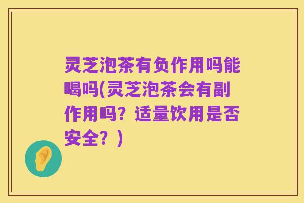 灵芝泡茶有负作用吗能喝吗(灵芝泡茶会有副作用吗?适量饮用是否安全?)