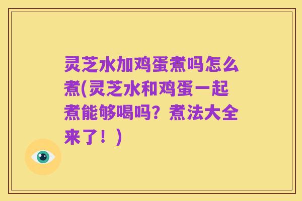 灵芝水加鸡蛋煮吗怎么煮(灵芝水和鸡蛋一起煮能够喝吗？煮法大全来了！)