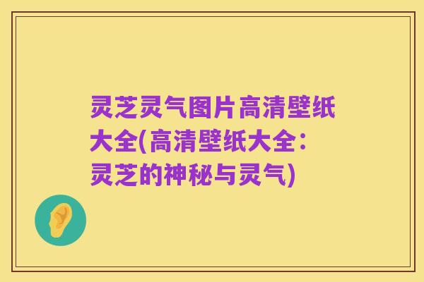 灵芝灵气图片高清壁纸大全(高清壁纸大全：灵芝的神秘与灵气)