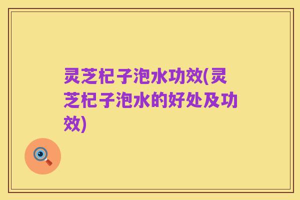灵芝杞子泡水功效(灵芝杞子泡水的好处及功效)