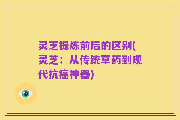 灵芝提炼前后的区别(灵芝:从传统草药到现代抗癌神器)