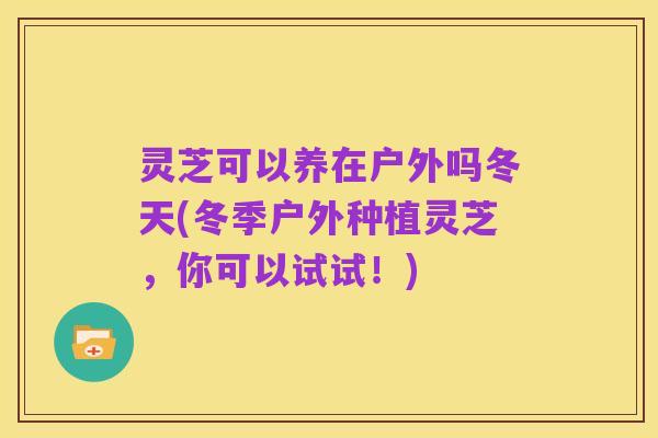灵芝可以养在户外吗冬天(冬季户外种植灵芝，你可以试试！)