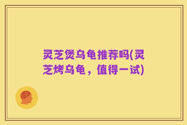 灵芝煲乌龟推荐吗(灵芝烤乌龟,值得一试)