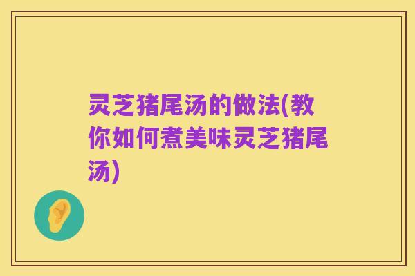 灵芝猪尾汤的做法(教你如何煮美味灵芝猪尾汤)