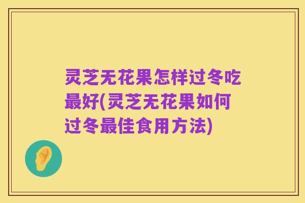 灵芝无花果怎样过冬吃最好(灵芝无花果如何过冬最佳食用方法)