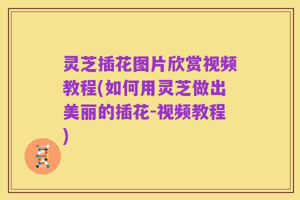 灵芝插花图片欣赏视频教程(如何用灵芝做出美丽的插花-视频教程)