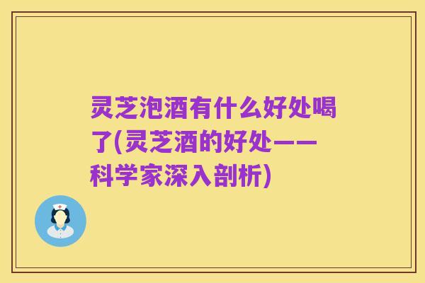 灵芝泡酒有什么好处喝了(灵芝酒的好处——科学家深入剖析)