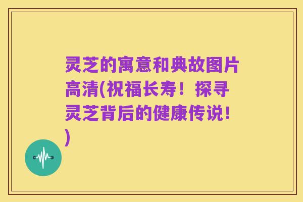 灵芝的寓意和典故图片高清(祝福长寿!探寻灵芝背后的健康传说!)