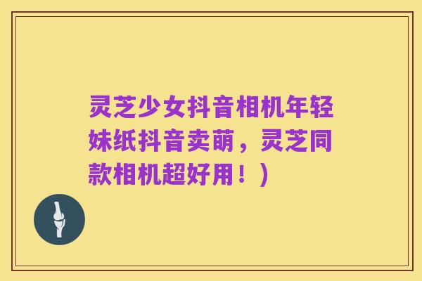 灵芝少女抖音相机年轻妹纸抖音卖萌，灵芝同款相机超好用！)
