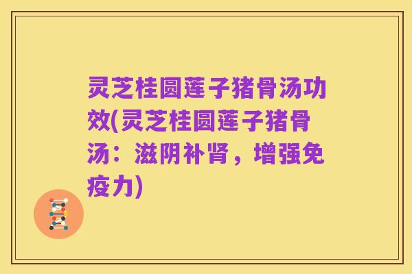 灵芝桂圆莲子猪骨汤功效(灵芝桂圆莲子猪骨汤：滋阴补肾，增强免疫力)