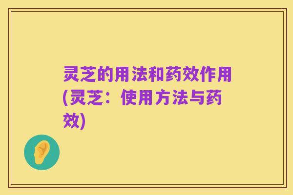 灵芝的用法和药效作用(灵芝：使用方法与药效)