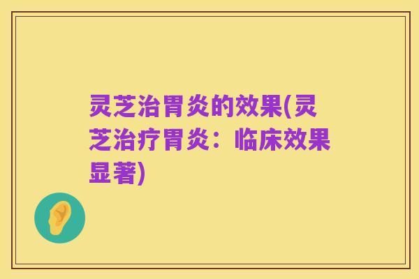灵芝治胃炎的效果(灵芝治疗胃炎:临床效果显著)