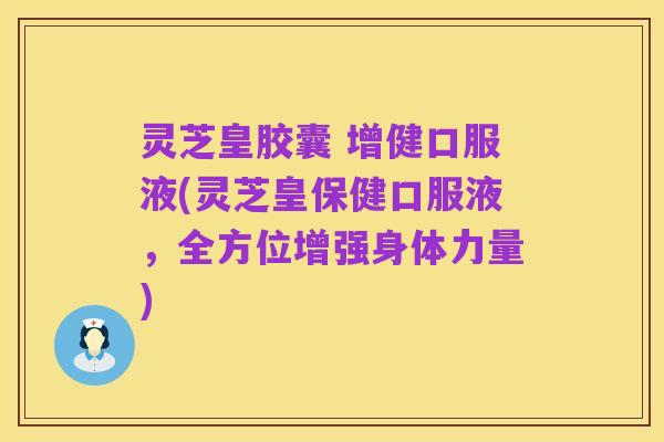灵芝皇胶囊 增健口服液(灵芝皇保健口服液,全方位增强身体力量)