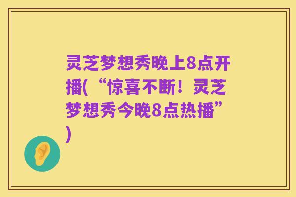 灵芝梦想秀晚上8点开播(“惊喜不断!灵芝梦想秀今晚8点热播”)