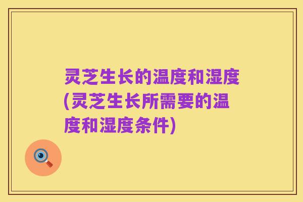灵芝生长的温度和湿度(灵芝生长所需要的温度和湿度条件)