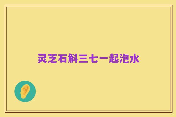 灵芝石斛三七一起泡水