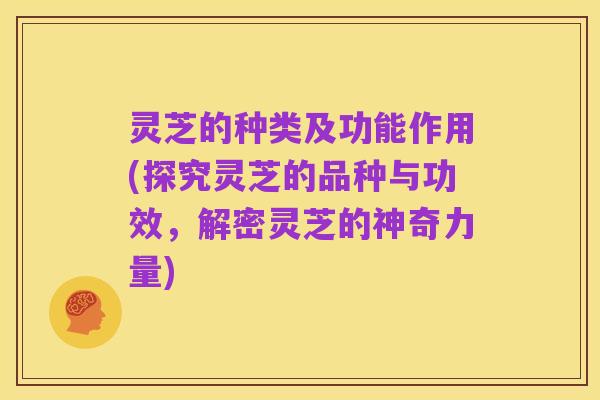 灵芝的种类及功能作用(探究灵芝的品种与功效,解密灵芝的神奇力量)