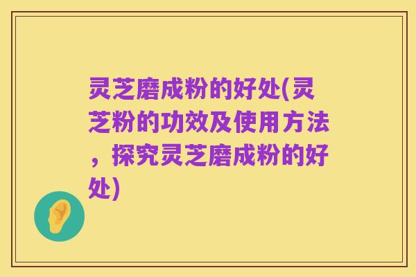 灵芝磨成粉的好处(灵芝粉的功效及使用方法,探究灵芝磨成粉的好处)