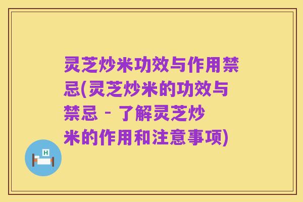 灵芝炒米功效与作用禁忌(灵芝炒米的功效与禁忌 - 了解灵芝炒米的作用和注意事项)