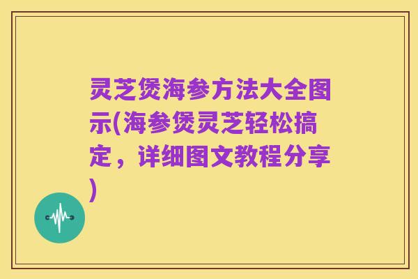 灵芝煲海参方法大全图示(海参煲灵芝轻松搞定,详细图文教程分享)