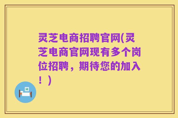灵芝电商招聘官网(灵芝电商官网现有多个岗位招聘,期待您的加入!)