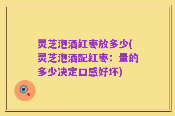 灵芝泡酒红枣放多少(灵芝泡酒配红枣：量的多少决定口感好坏)