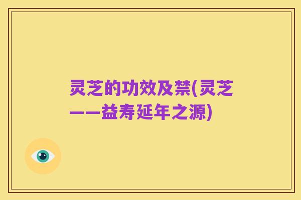 灵芝的功效及禁(灵芝——益寿延年之源)