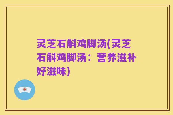 灵芝石斛鸡脚汤(灵芝石斛鸡脚汤：营养滋补好滋味)
