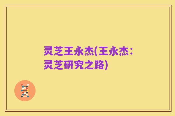 灵芝王永杰(王永杰:灵芝研究之路)
