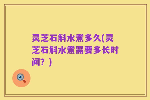灵芝石斛水煮多久(灵芝石斛水煮需要多长时间？)