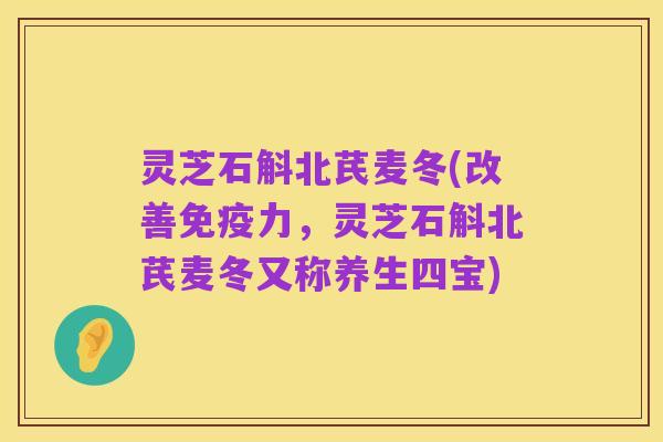 灵芝石斛北芪麦冬(改善免疫力,灵芝石斛北芪麦冬又称养生四宝)
