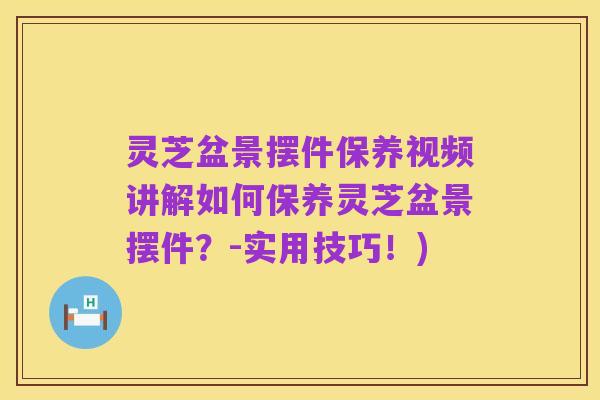 灵芝盆景摆件保养视频讲解如何保养灵芝盆景摆件?-实用技巧!)