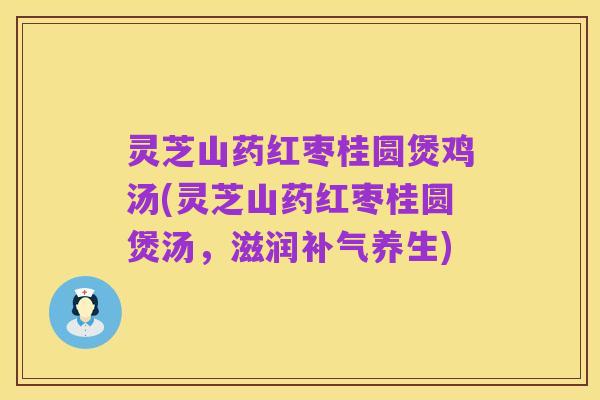 灵芝山药红枣桂圆煲鸡汤(灵芝山药红枣桂圆煲汤,滋润补气养生)