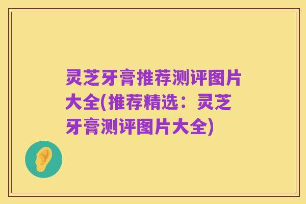 灵芝牙膏推荐测评图片大全(推荐精选:灵芝牙膏测评图片大全)