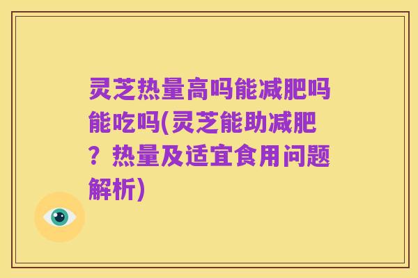 灵芝热量高吗能减肥吗能吃吗(灵芝能助减肥?热量及适宜食用问题解析)