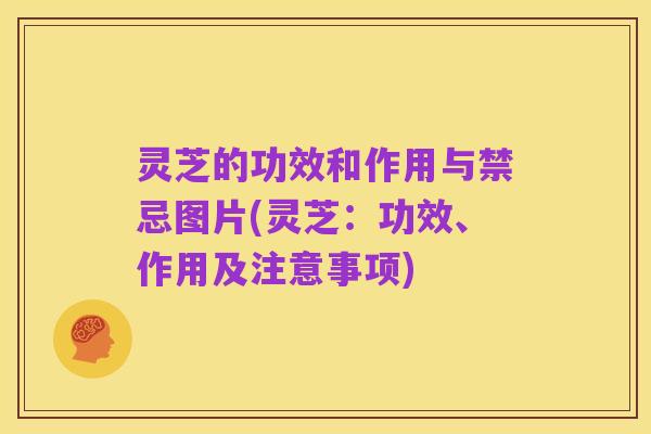 灵芝的功效和作用与禁忌图片(灵芝:功效、作用及注意事项)