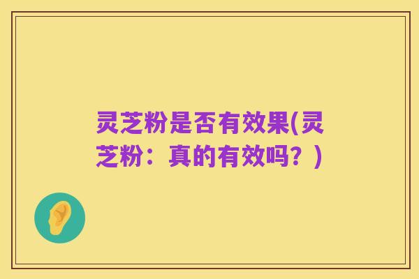 灵芝粉是否有效果(灵芝粉:真的有效吗?)