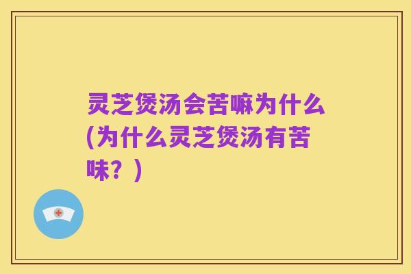 灵芝煲汤会苦嘛为什么(为什么灵芝煲汤有苦味?)