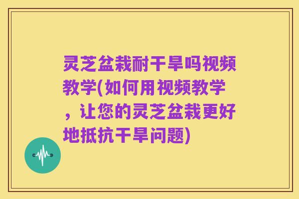 灵芝盆栽耐干旱吗视频教学(如何用视频教学,让您的灵芝盆栽更好地抵抗干旱问题)