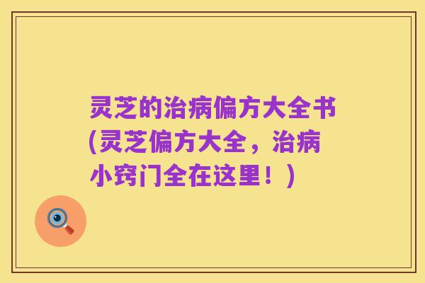 灵芝的治病偏方大全书(灵芝偏方大全,治病小窍门全在这里!)