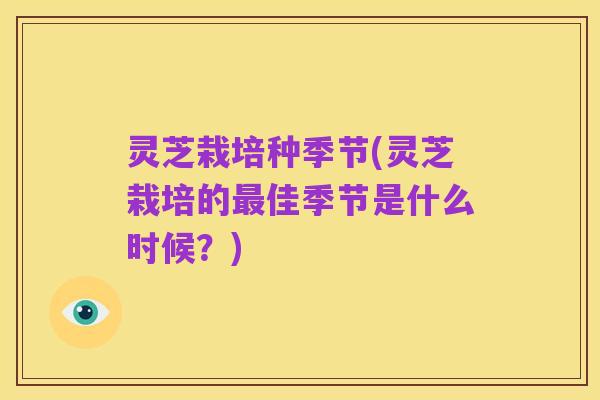 灵芝栽培种季节(灵芝栽培的最佳季节是什么时候?)